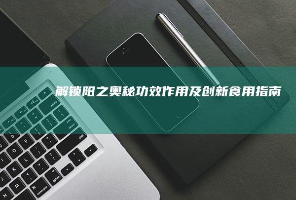 解锁阳之奥秘：功效、作用及创新食用指南