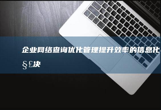 企业网络查询：优化管理、提升效率的信息化解决方案