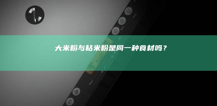 大米粉与粘米粉是同一种食材吗？